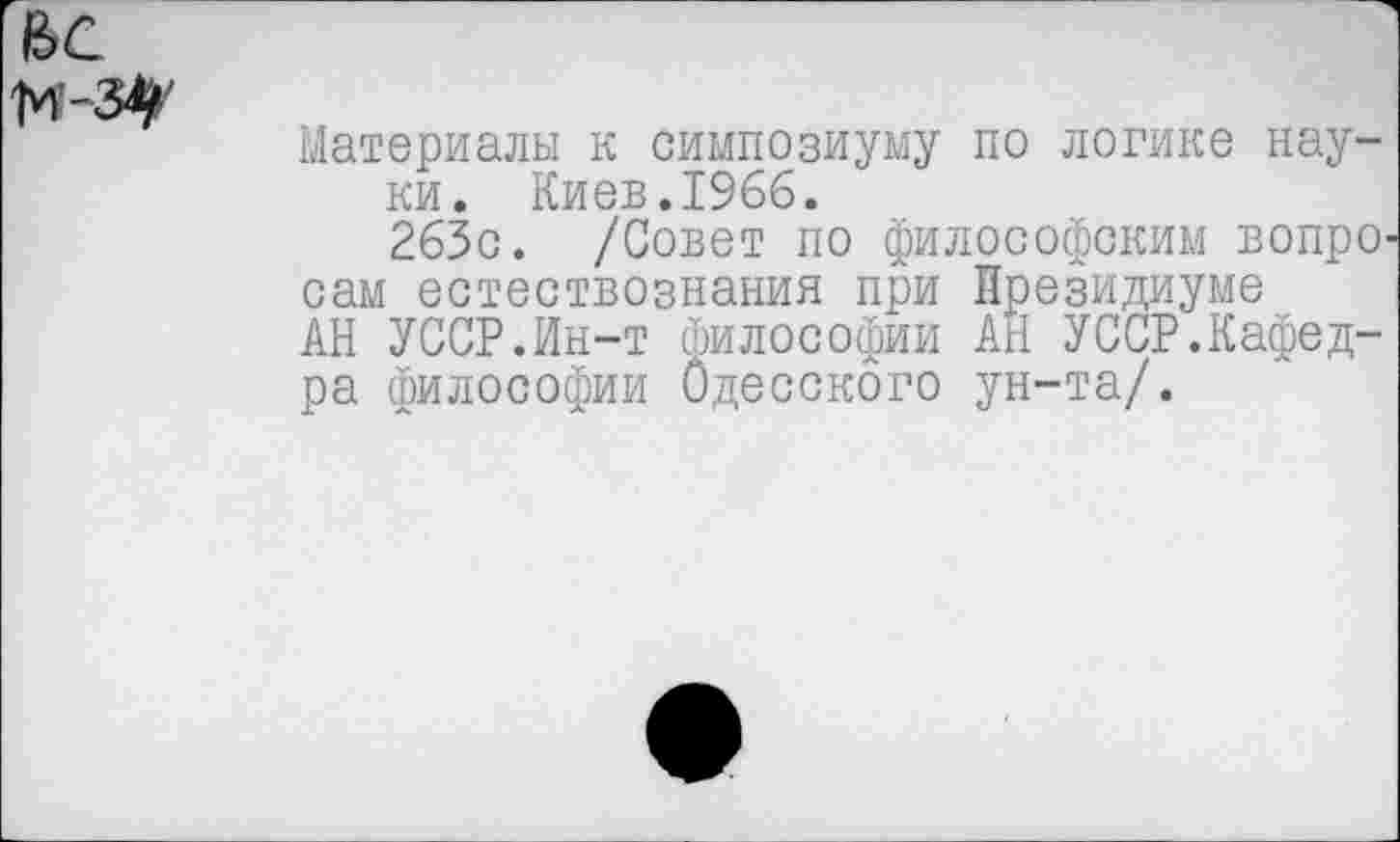 ﻿Материалы к симпозиуму по логике науки. Киев.1966.
263с. /Совет по философским вопрО' сам естествознания при Президиуме АН УССР.Ин-т философии АЙ УССР.Кафедра философии Одесского ун-та/.